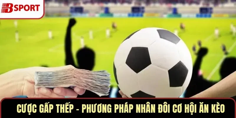 Cược Gấp Thếp – Phương Pháp Nhân Đôi Cơ Hội Ăn Kèo